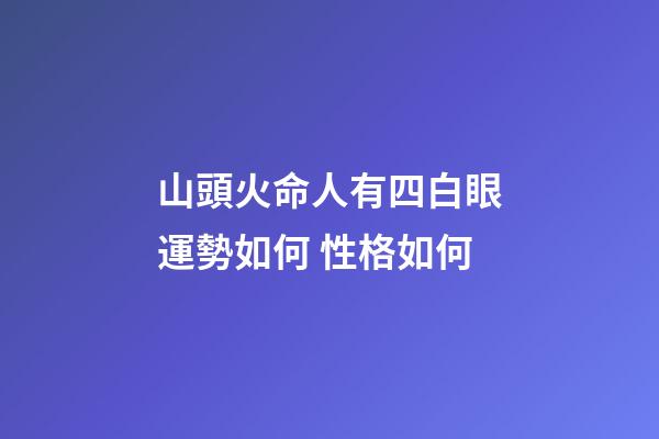 山頭火命人有四白眼運勢如何 性格如何